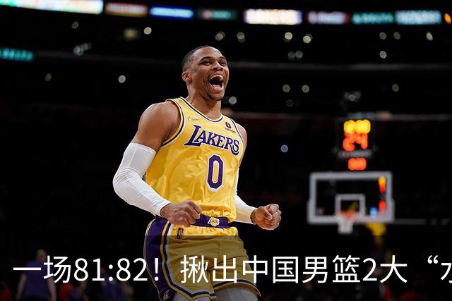 一场81:82！揪出中国男篮2大“水货” 表现拉胯 恐被郭士强弃用